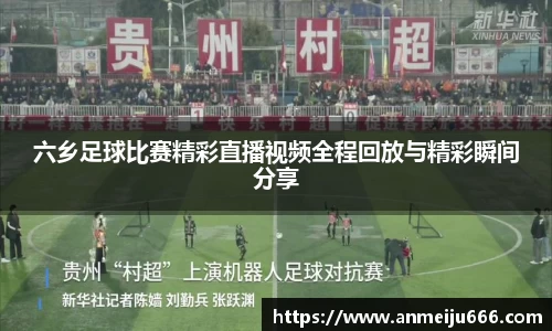 六乡足球比赛精彩直播视频全程回放与精彩瞬间分享