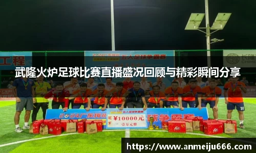 武隆火炉足球比赛直播盛况回顾与精彩瞬间分享