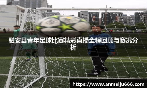 融安县青年足球比赛精彩直播全程回顾与赛况分析