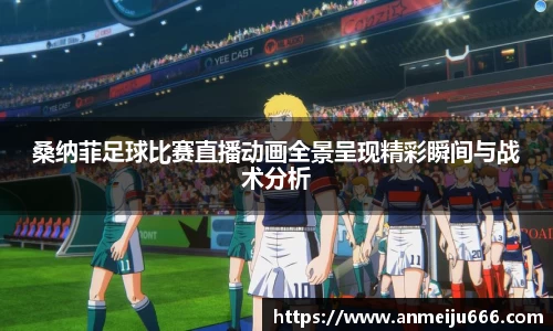 桑纳菲足球比赛直播动画全景呈现精彩瞬间与战术分析