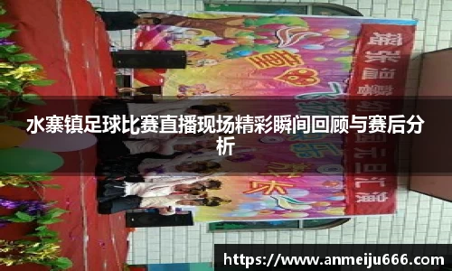 水寨镇足球比赛直播现场精彩瞬间回顾与赛后分析