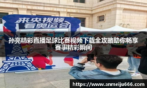 孙亮精彩直播足球比赛视频下载全攻略助你畅享赛事精彩瞬间