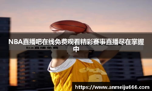 NBA直播吧在线免费观看精彩赛事直播尽在掌握中