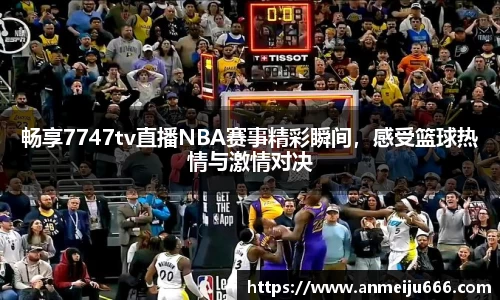 畅享7747tv直播NBA赛事精彩瞬间，感受篮球热情与激情对决