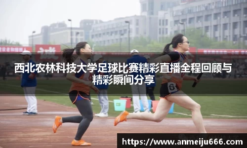 西北农林科技大学足球比赛精彩直播全程回顾与精彩瞬间分享